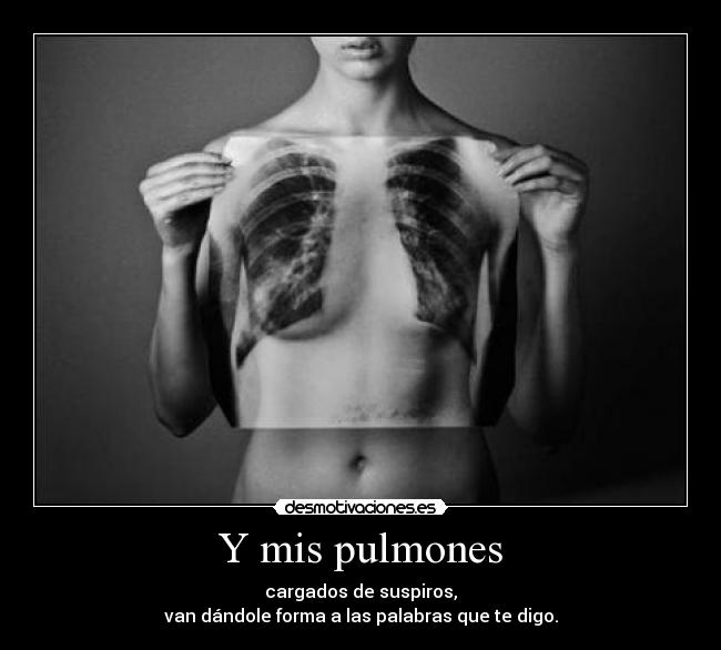Y mis pulmones - cargados de suspiros,
van dándole forma a las palabras que te digo.