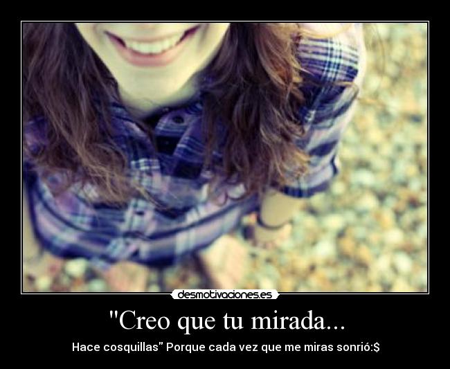 Creo que tu mirada... - Hace cosquillas Porque cada vez que me miras sonrió:$