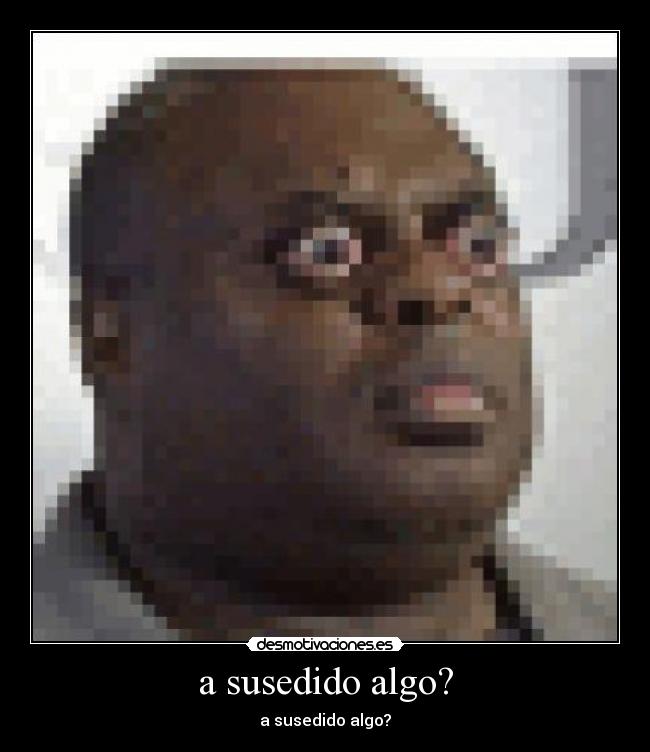a susedido algo? -