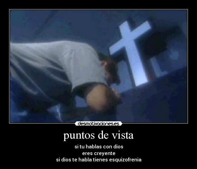 puntos de vista - si tu hablas con dios
eres creyente
si dios te habla tienes esquizofrenia