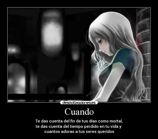 Cuando - Te das cuenta del fin de tus días como mortal,
te das cuenta del tiempo perdido en tu vida y
cuantos adoras a tus seres queridos