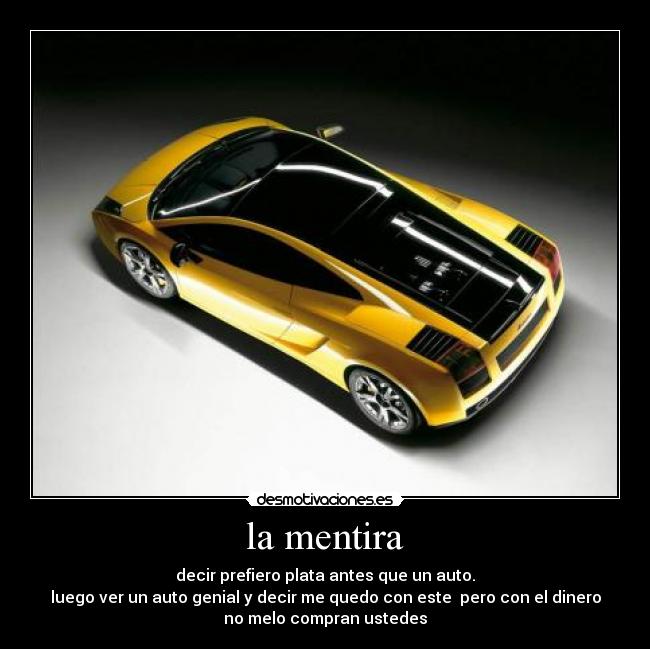 la mentira - decir prefiero plata antes que un auto.
luego ver un auto genial y decir me quedo con este pero con el dinero
no melo compran ustedes