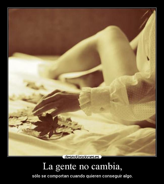 La gente no cambia, - sólo se comportan cuando quieren conseguir algo.