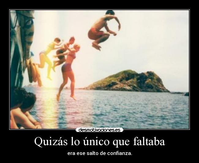 Quizás lo único que faltaba - era ese salto de confianza.