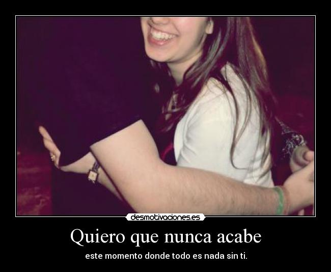 Quiero que nunca acabe - este momento donde todo es nada sin ti.