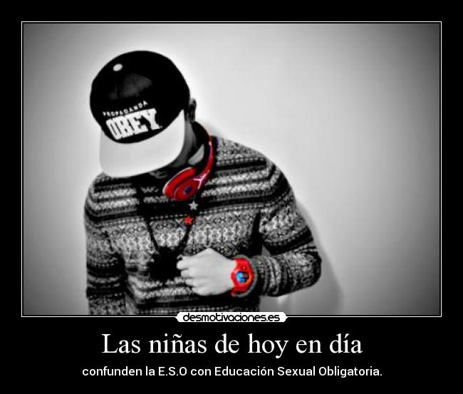 Las niñas de hoy en día - confunden la E.S.O con Educación Sexual Obligatoria.