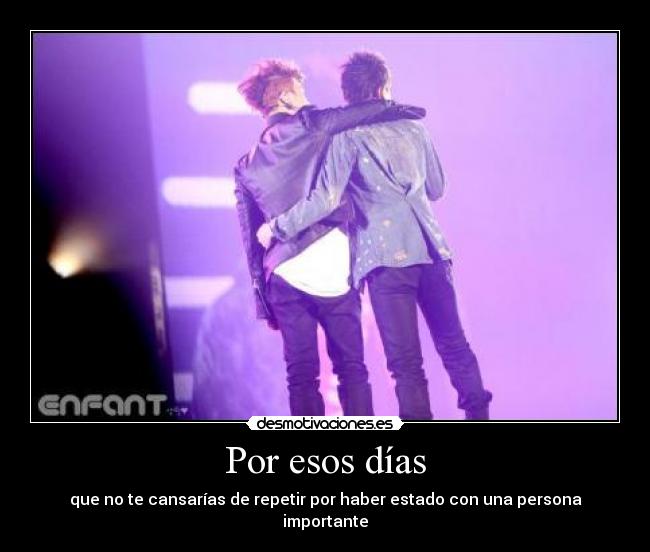 Por esos días - que no te cansarías de repetir por haber estado con una persona importante