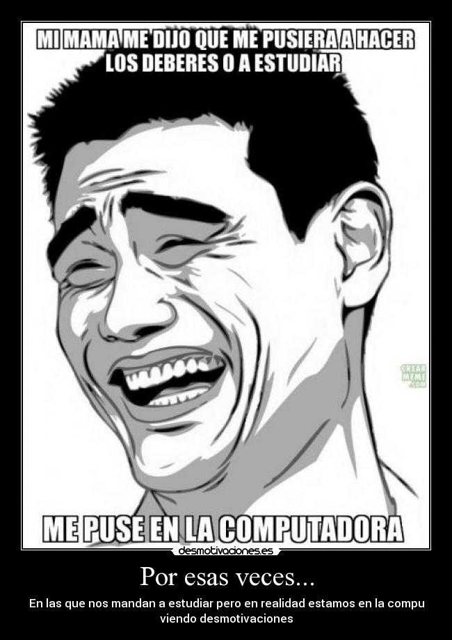 Por esas veces... - En las que nos mandan a estudiar pero en realidad estamos en la compu
viendo desmotivaciones