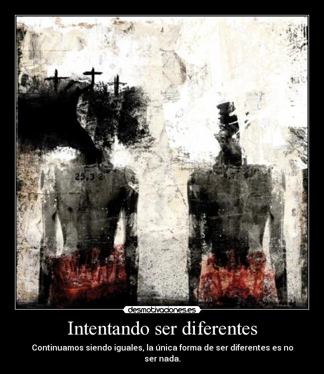 Intentando ser diferentes - Continuamos siendo iguales, la única forma de ser diferentes es no ser nada.