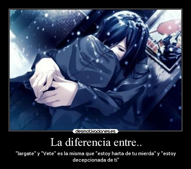 La diferencia entre.. - largate y Vete es la misma que estoy harta de tu mierda y estoy
decepcionada de ti