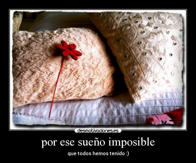 por ese sueño imposible - que todos hemos tenido :)