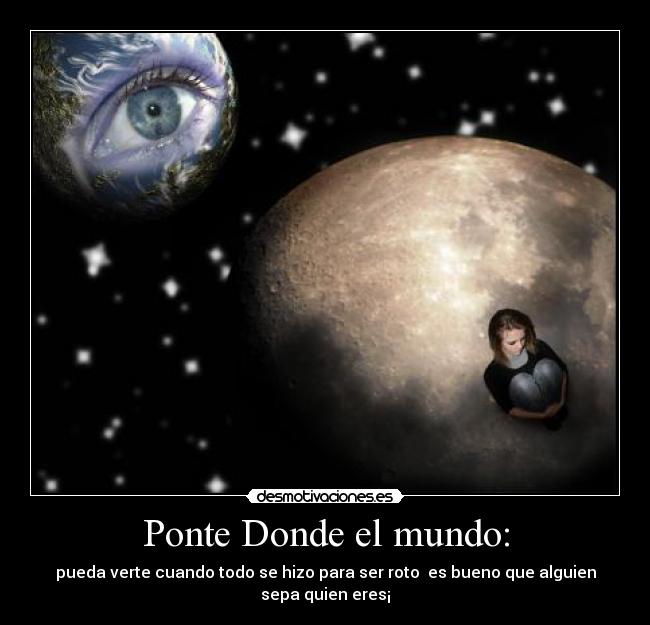 Ponte Donde el mundo: - pueda verte cuando todo se hizo para ser roto es bueno que alguien sepa quien eres¡