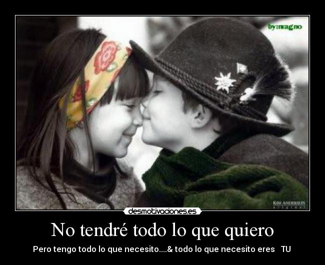 No tendré todo lo que quiero - Pero tengo todo lo que necesito....& todo lo que necesito eres ♥ TU ♥