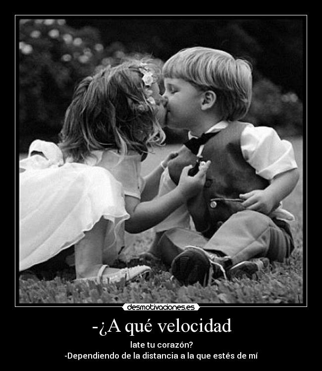-¿A qué velocidad - late tu corazón?
-Dependiendo de la distancia a la que estés de mí
