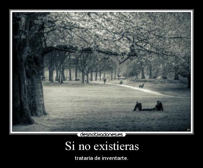 Si no existieras - trataría de inventarte.