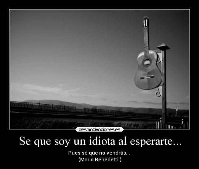 Se que soy un idiota al esperarte... - Pues sé que no vendrás... 
(Mario Benedetti.)