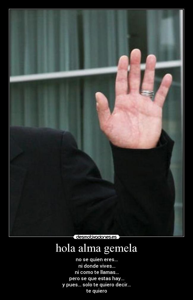 hola alma gemela - no se quien eres...
ni donde vives...
ni como te llamas...
pero se que estas hay...
y pues... solo te quiero decir...
te quiero