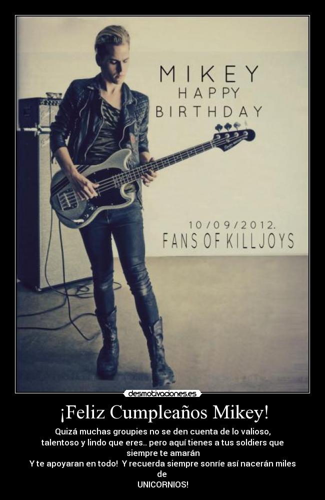 ¡Feliz Cumpleaños Mikey! - Quizá muchas groupies no se den cuenta de lo valioso,
talentoso y lindo que eres.. pero aquí tienes a tus soldiers que siempre te amarán
Y te apoyaran en todo!  Y recuerda siempre sonríe así nacerán miles de 
UNICORNIOS!♥