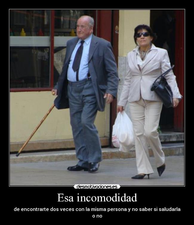 Esa incomodidad - de encontrarte dos veces con la misma persona y no saber si saludarla o no