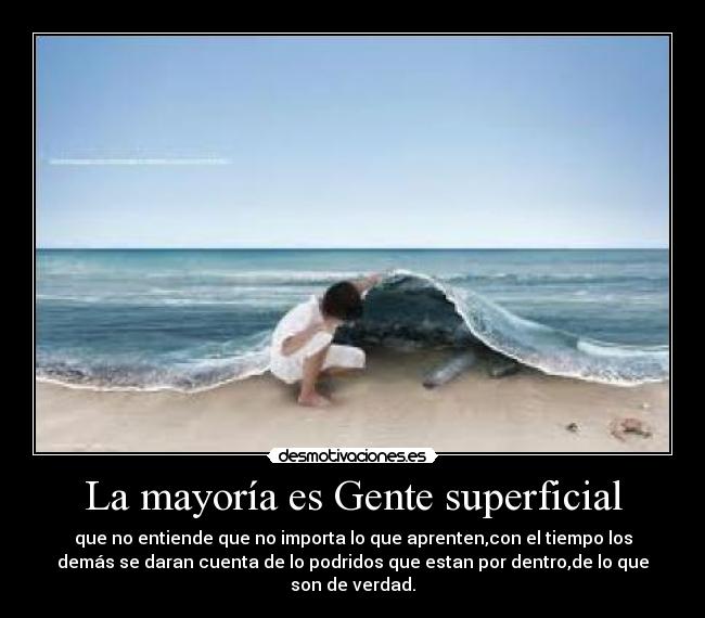 La mayoría es Gente superficial - que no entiende que no importa lo que aprenten,con el tiempo los
demás se daran cuenta de lo podridos que estan por dentro,de lo que
son de verdad.
