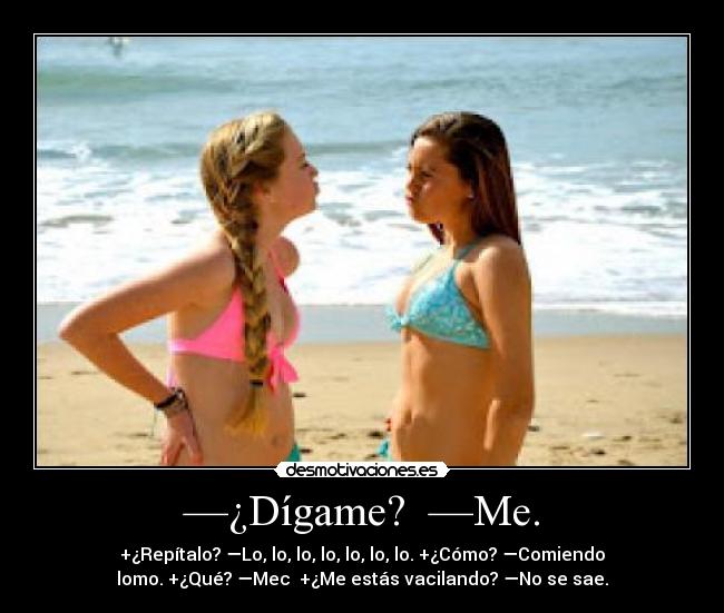 —¿Dígame? —Me. - +¿Repítalo? —Lo, lo, lo, lo, lo, lo, lo. +¿Cómo? —Comiendo
lomo. +¿Qué? —Mec +¿Me estás vacilando? —No se sae.