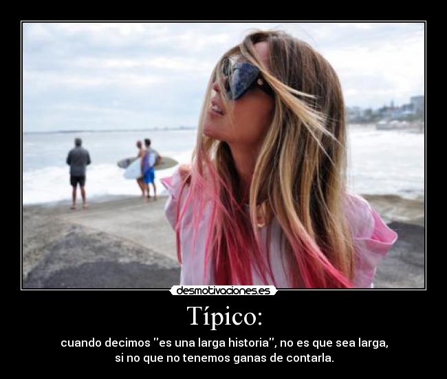 Típico: - cuando decimos es una larga historia, no es que sea larga,
si no que no tenemos ganas de contarla.