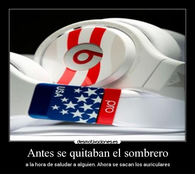 Antes se quitaban el sombrero - a la hora de saludar a alguien. Ahora se sacan los auriculares