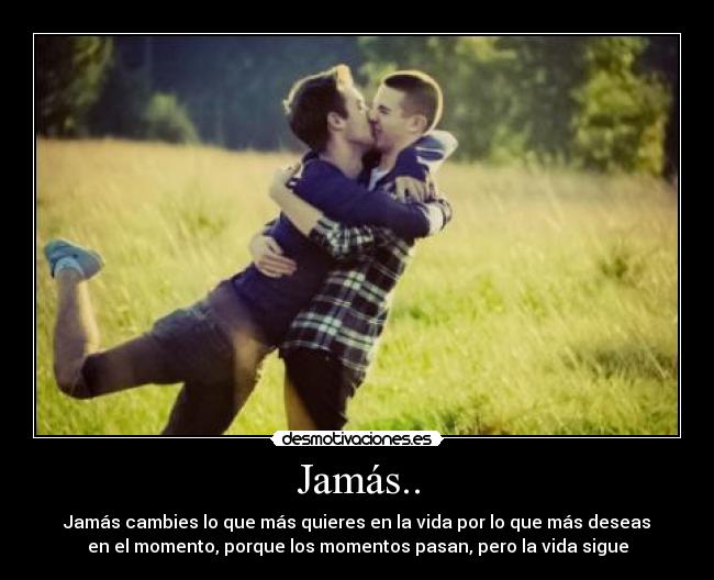 Jamás.. - Jamás cambies lo que más quieres en la vida por lo que más deseas
en el momento, porque los momentos pasan, pero la vida sigue