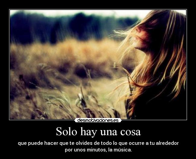 Solo hay una cosa - que puede hacer que te olvides de todo lo que ocurre a tu alrededor
por unos minutos, la música.
