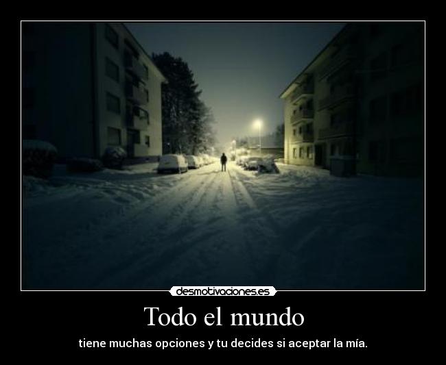 Todo el mundo - tiene muchas opciones y tu decides si aceptar la mía.