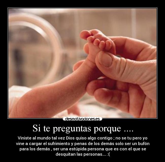 Si te preguntas porque .... - Viniste al mundo tal vez Dios quiso algo contigo ; no se tu pero yo
vine a cargar el sufrimiento y penas de los demás solo ser un bufón
para los demás , ser una estúpida persona que es con el que se
desquitan las personas.... :(