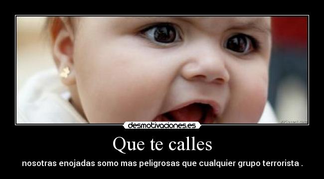 Que te calles - nosotras enojadas somo mas peligrosas que cualquier grupo terrorista .