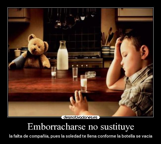 Emborracharse no sustituye - la falta de compañía, pues la soledad te llena conforme la botella se vacía