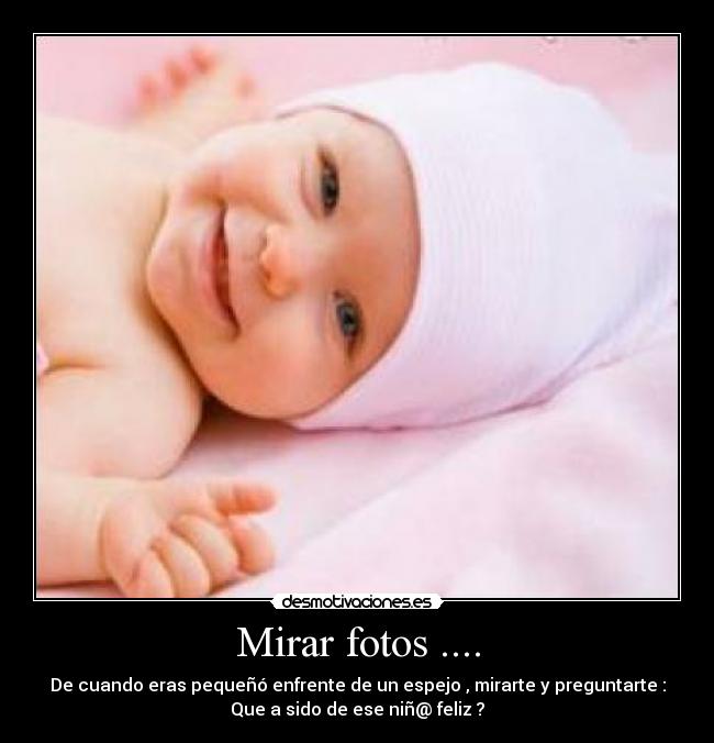 Mirar fotos .... - De cuando eras pequeñó enfrente de un espejo , mirarte y preguntarte :
Que a sido de ese niñ@ feliz ?