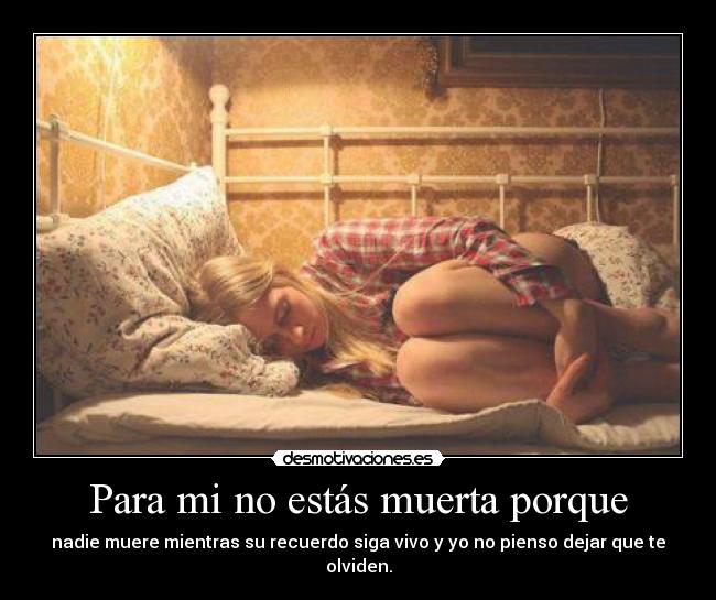 Para mi no estás muerta porque - nadie muere mientras su recuerdo siga vivo y yo no pienso dejar que te olviden.