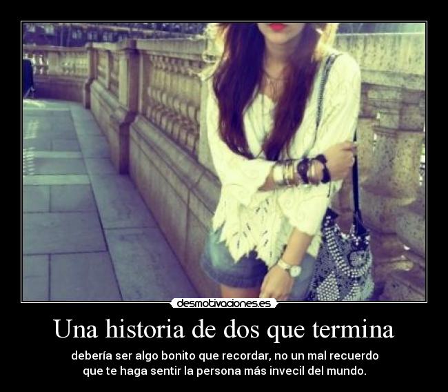 Una historia de dos que termina - debería ser algo bonito que recordar, no un mal recuerdo
que te haga sentir la persona más invecil del mundo.