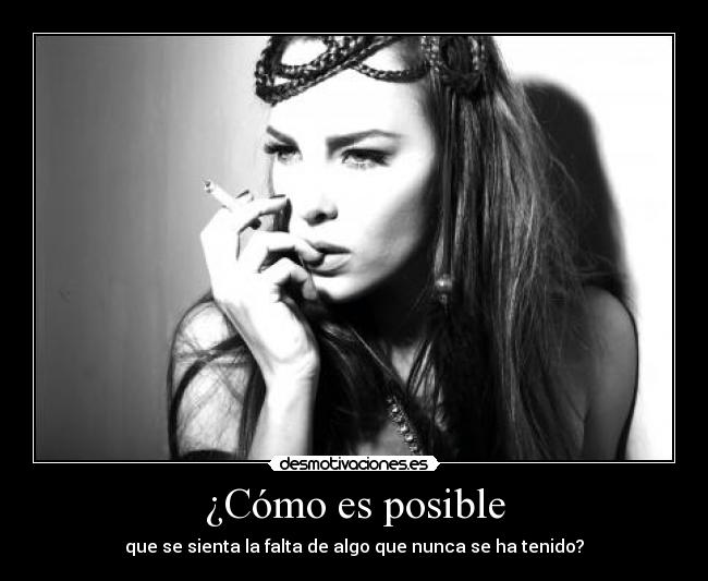 ¿Cómo es posible - que se sienta la falta de algo que nunca se ha tenido?