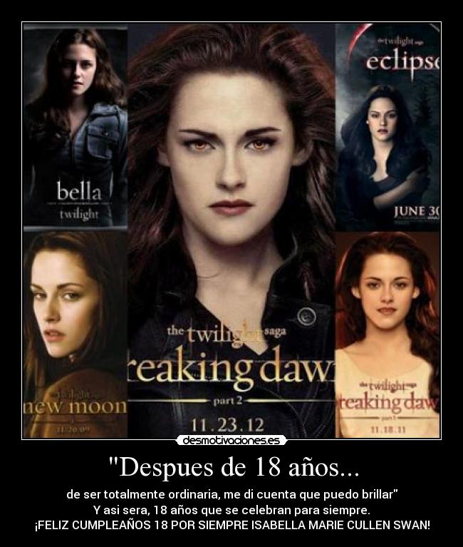 Despues de 18 años... - de ser totalmente ordinaria, me di cuenta que puedo brillar
Y asi sera, 18 años que se celebran para siempre.
¡FELIZ CUMPLEAÑOS 18 POR SIEMPRE ISABELLA MARIE CULLEN SWAN!