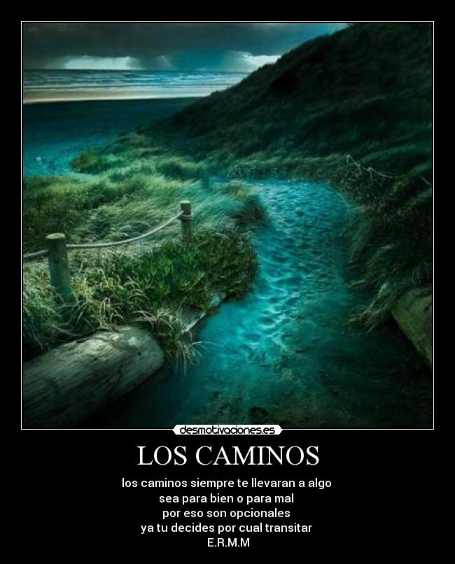 LOS CAMINOS - los caminos siempre te llevaran a algo
sea para bien o para mal
por eso son opcionales
ya tu decides por cual transitar
E.R.M.M