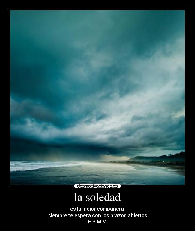 la soledad - es la mejor compañera
siempre te espera con los brazos abiertos
E.R.M.M.