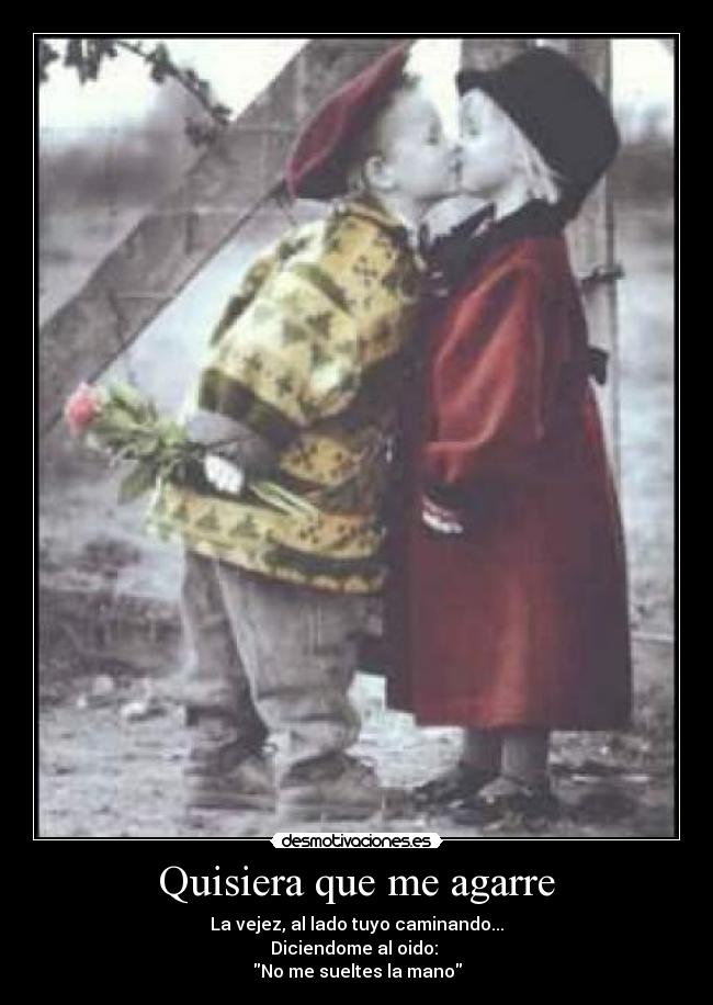 Quisiera que me agarre - La vejez, al lado tuyo caminando...
Diciendome al oido:
No me sueltes la mano