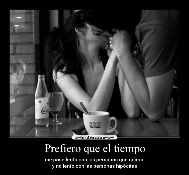 Prefiero que el tiempo - me pase lento con las personas que quiero 
y no lento con las personas hipócitas