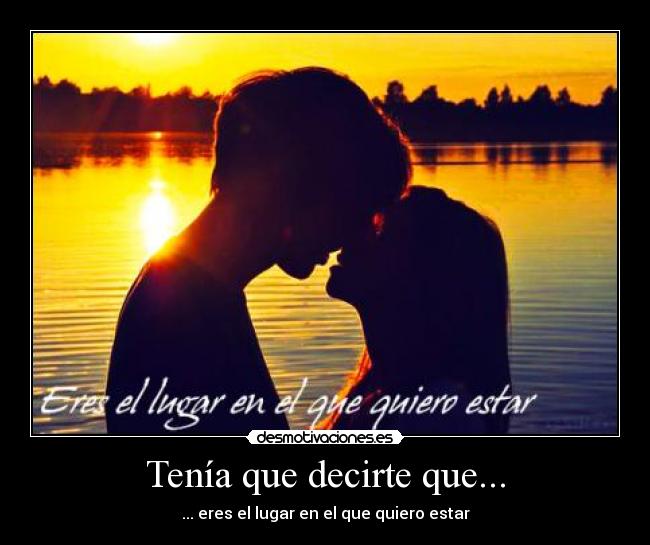 Tenía que decirte que... - ... eres el lugar en el que quiero estar