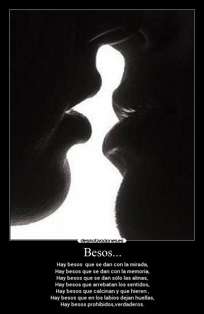 Besos... - Hay besos  que se dan con la mirada,
Hay besos que se dan con la memoria,
Hay besos que se dan sólo las almas,
Hay besos que arrebatan los sentidos,
Hay besos que calcinan y que hieren ,
Hay besos que en los labios dejan huellas,
Hay besos prohibidos,verdaderos.