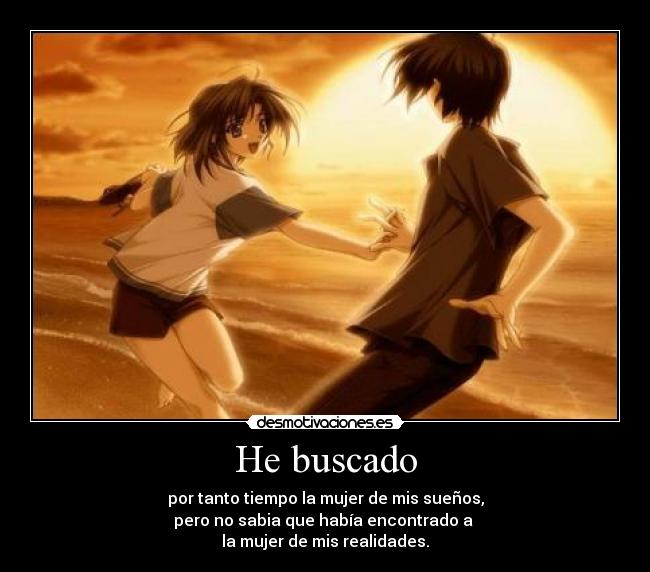 He buscado - por tanto tiempo la mujer de mis sueños,
pero no sabia que había encontrado a
la mujer de mis realidades.