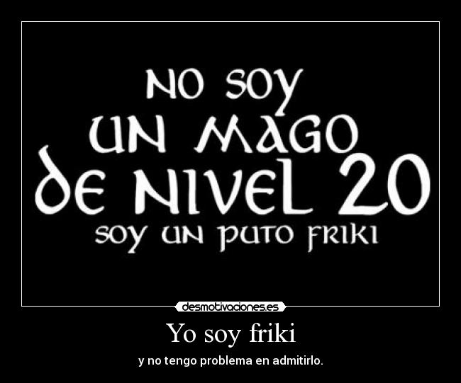 Yo soy friki - y no tengo problema en admitirlo.