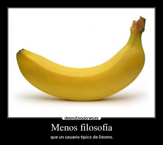 Menos filosofía - que un usuario típico de Desmo.