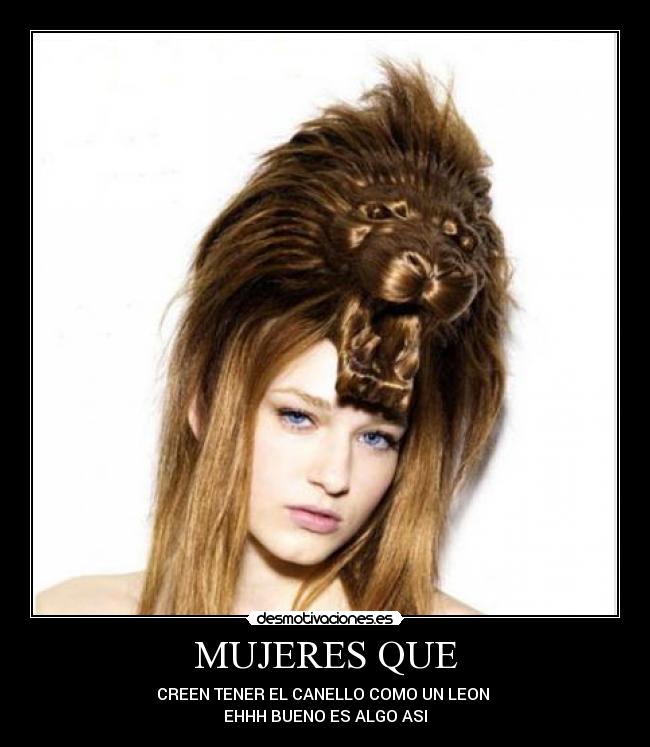 MUJERES QUE - CREEN TENER EL CANELLO COMO UN LEON 
EHHH BUENO ES ALGO ASI