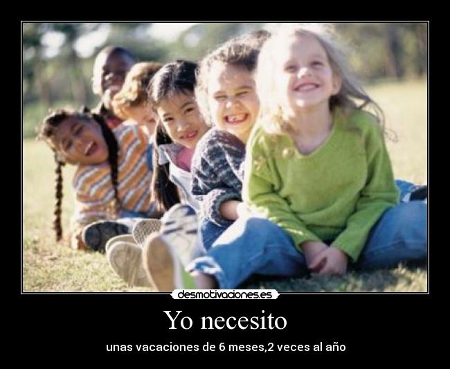 Yo necesito - unas vacaciones de 6 meses,2 veces al año