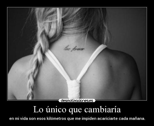 Lo único que cambiaría - en mi vida son esos kilómetros que me impiden acariciarte cada mañana.